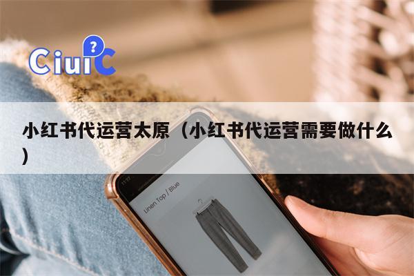 小红书代运营太原（小红书代运营需要做什么）
