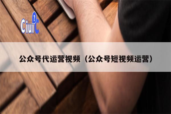 公众号代运营视频（公众号短视频运营）