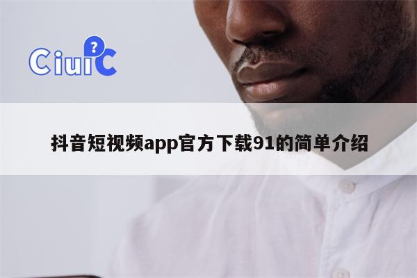 抖音短视频app官方下载91的简单介绍