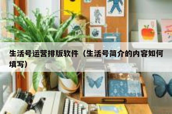 生活号运营排版软件（生活号简介的内容如何填写）