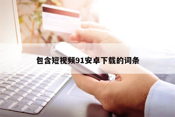 包含短视频91安卓下载的词条