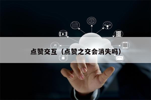 点赞交互（点赞之交会消失吗）