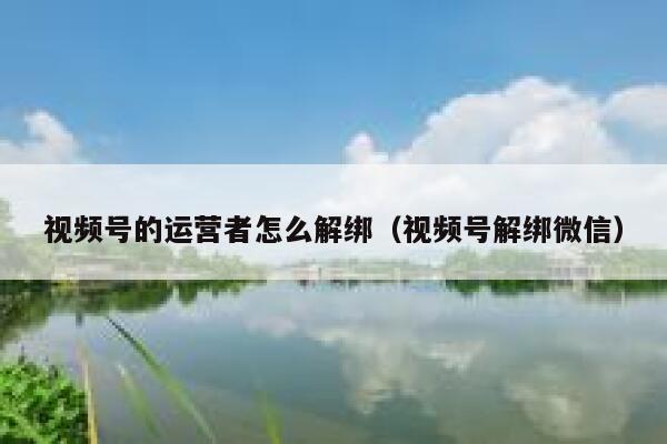 视频号的运营者怎么解绑（视频号解绑微信）