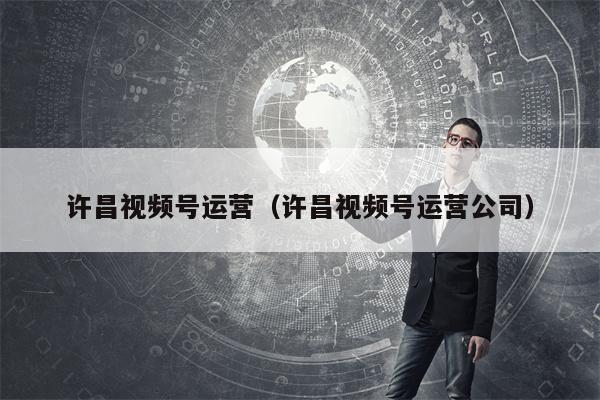 许昌视频号运营（许昌视频号运营公司）