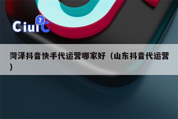 菏泽抖音快手代运营哪家好（山东抖音代运营）