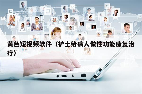 黄色短视频软件（护士给病人做性功能康复治疗）