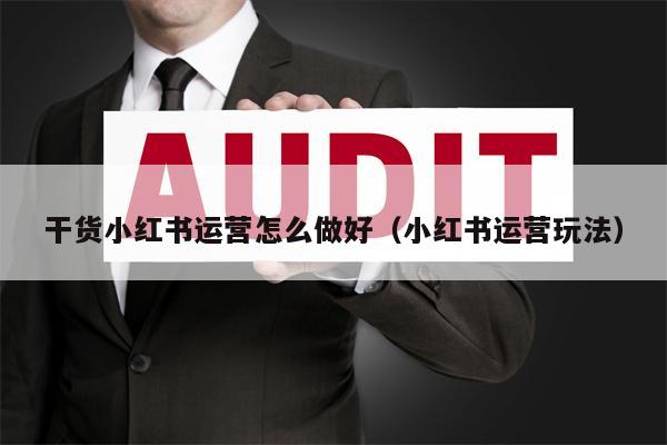 干货小红书运营怎么做好（小红书运营玩法）