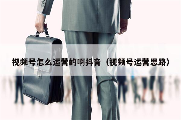 视频号怎么运营的啊抖音（视频号运营思路）