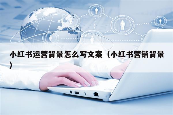 小红书运营背景怎么写文案（小红书营销背景）