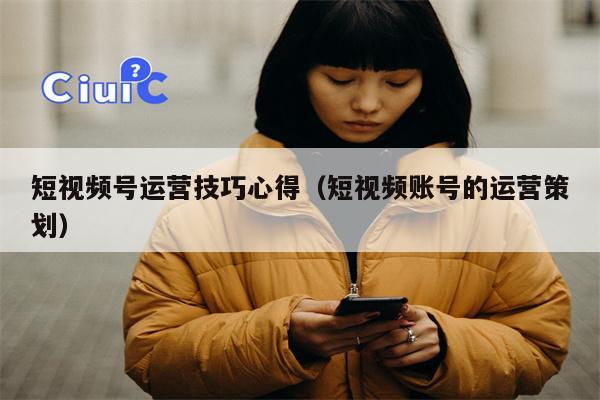短视频号运营技巧心得（短视频账号的运营策划）