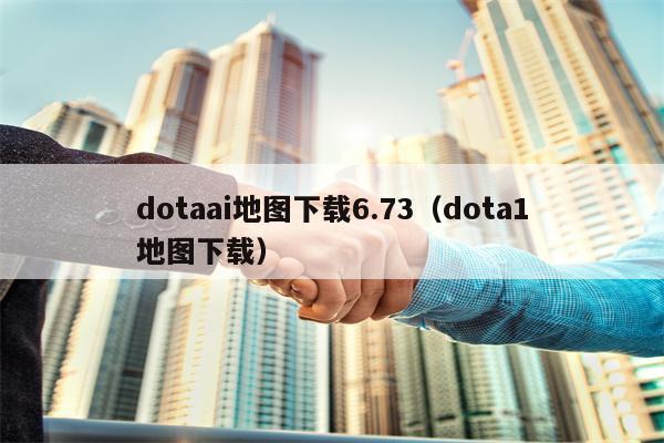 dotaai地图下载6.73（dota1地图下载）