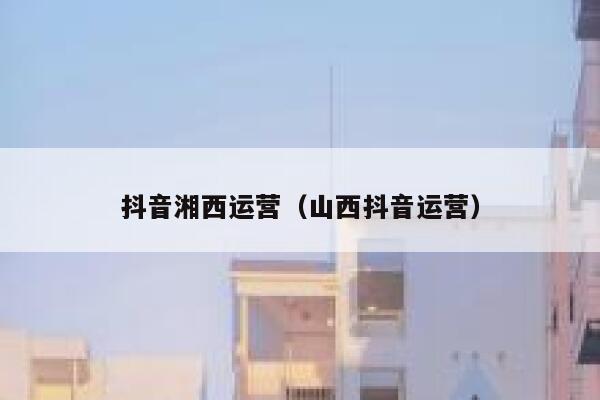 抖音湘西运营（山西抖音运营）