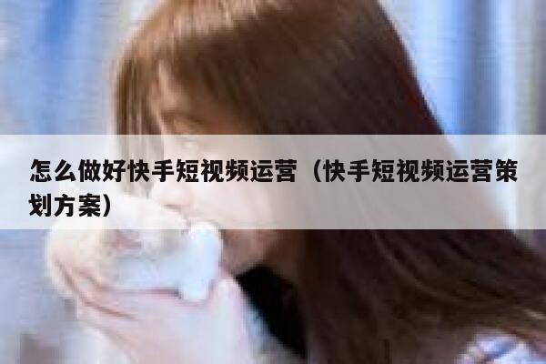 怎么做好快手短视频运营（快手短视频运营策划方案）