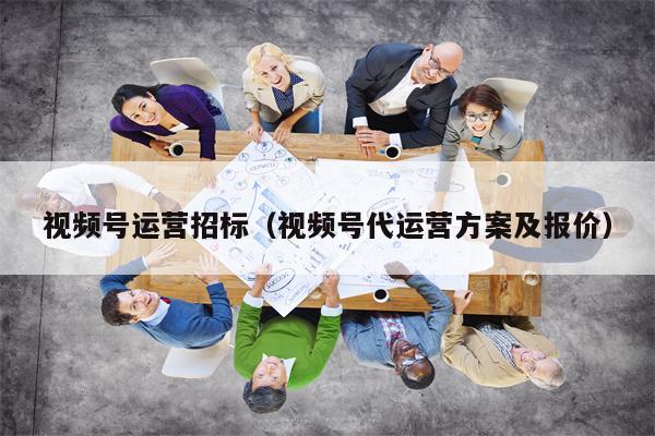 视频号运营招标（视频号代运营方案及报价）
