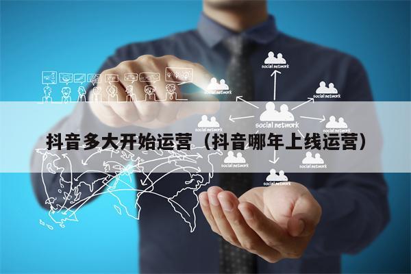 抖音多大开始运营（抖音哪年上线运营）