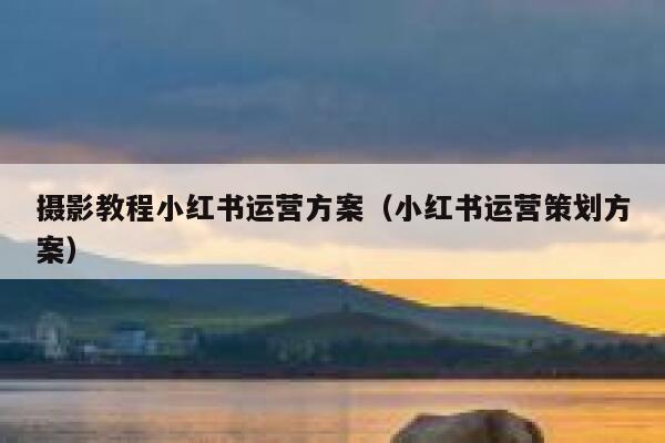 摄影教程小红书运营方案（小红书运营策划方案）
