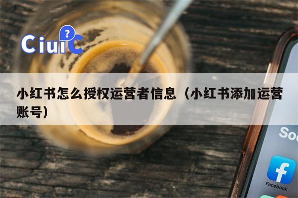 小红书怎么授权运营者信息（小红书添加运营账号）