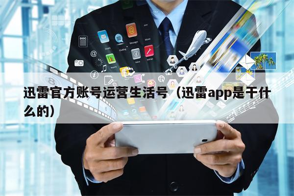 迅雷官方账号运营生活号（迅雷app是干什么的）