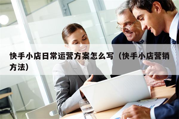 快手小店日常运营方案怎么写（快手小店营销方法）