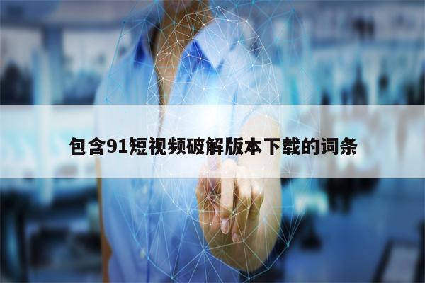 包含91短视频破解版本下载的词条
