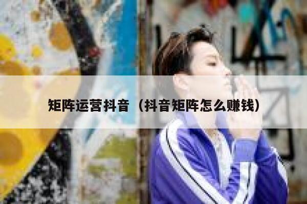 矩阵运营抖音（抖音矩阵怎么赚钱）