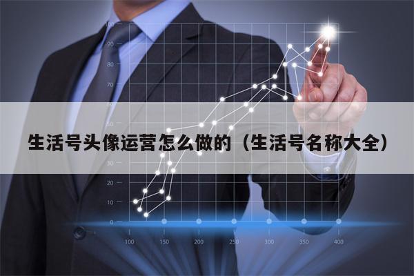 生活号头像运营怎么做的（生活号名称大全）