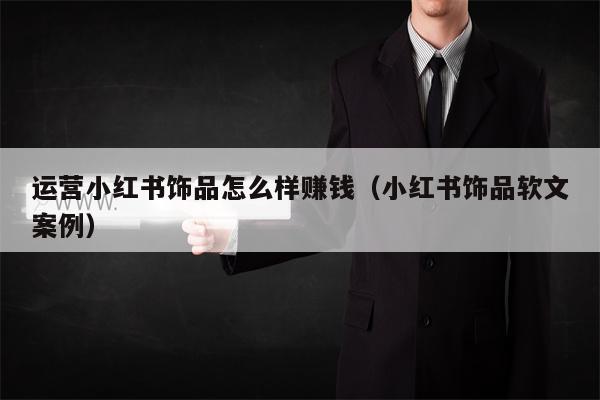 运营小红书饰品怎么样赚钱（小红书饰品软文案例）