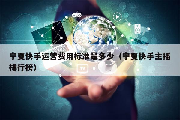 宁夏快手运营费用标准是多少（宁夏快手主播排行榜）