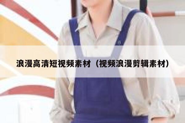 浪漫高清短视频素材（视频浪漫剪辑素材）