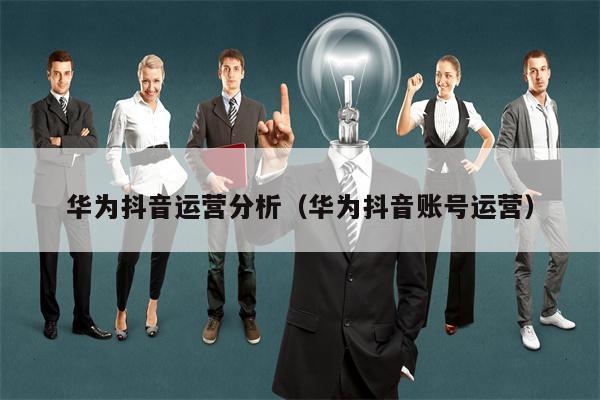 华为抖音运营分析（华为抖音账号运营）