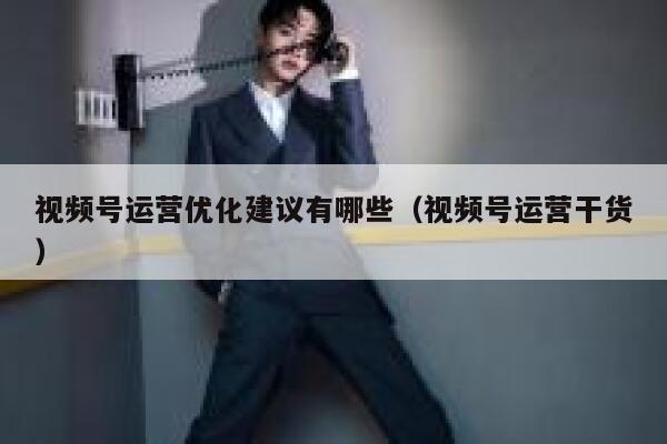 视频号运营优化建议有哪些（视频号运营干货）