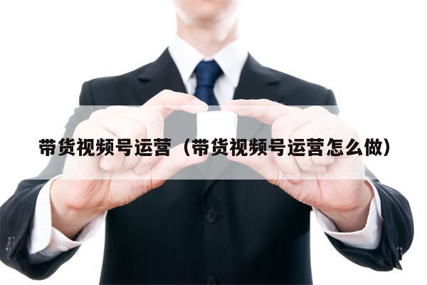 带货视频号运营（带货视频号运营怎么做）