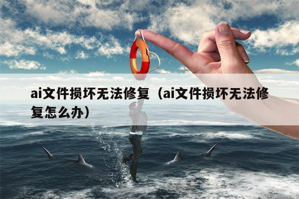 ai文件损坏无法修复（ai文件损坏无法修复怎么办）