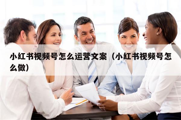 小红书视频号怎么运营文案（小红书视频号怎么做）