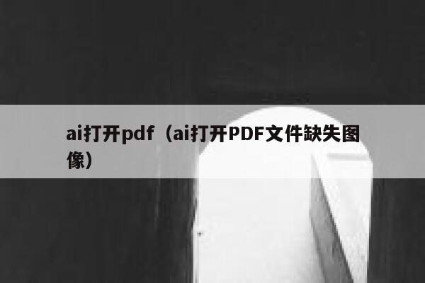 ai打开pdf（ai打开PDF文件缺失图像）