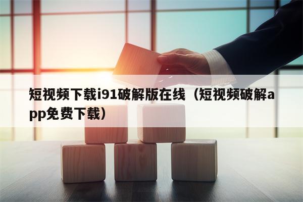 短视频下载i91破解版在线（短视频破解app免费下载）