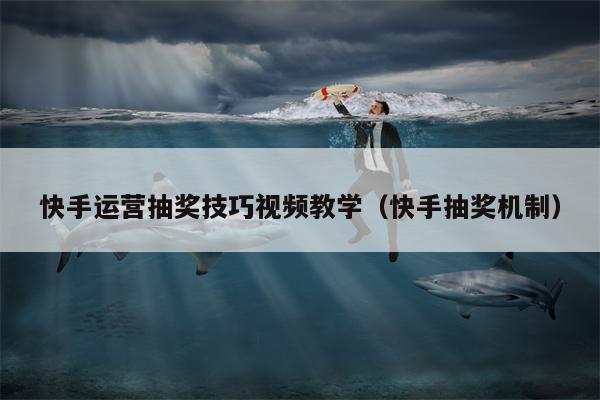 快手运营抽奖技巧视频教学(快手抽奖机制)