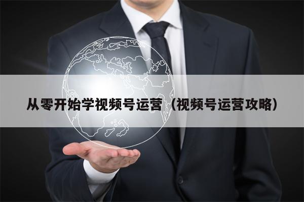 从零开始学视频号运营(视频号运营攻略)