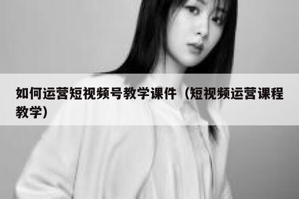 如何运营短视频号教学课件（短视频运营课程教学）