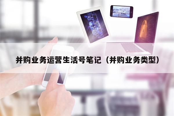 并购业务运营生活号笔记(并购业务类型)