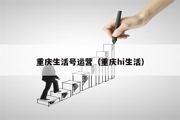 重庆生活号运营（重庆hi生活）