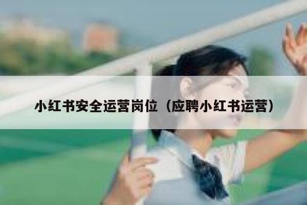 小红书安全运营岗位（应聘小红书运营）