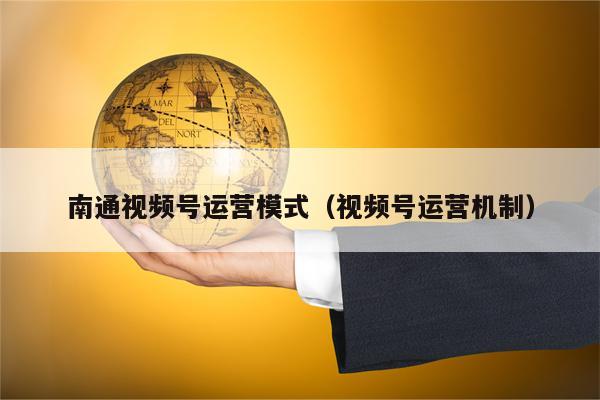 南通视频号运营模式（视频号运营机制）
