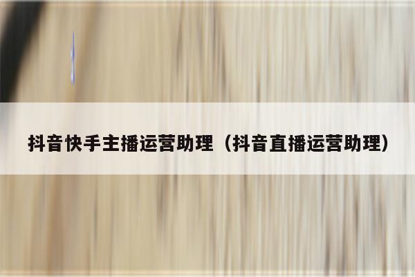 抖音快手主播运营助理（抖音直播运营助理）
