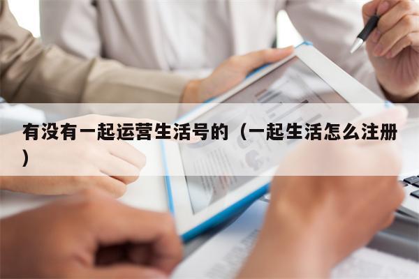 有没有一起运营生活号的（一起生活怎么注册）