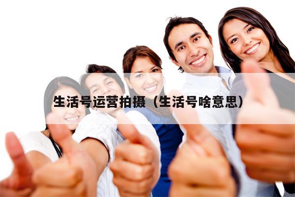生活号运营拍摄（生活号啥意思）