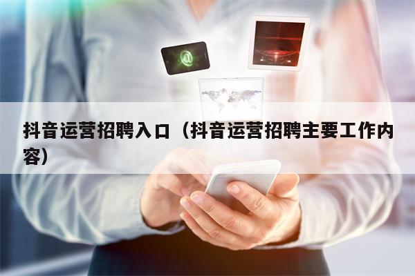 抖音运营招聘入口（抖音运营招聘主要工作内容）