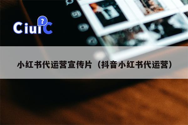 小红书代运营宣传片（抖音小红书代运营）
