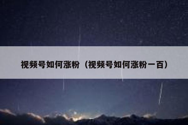 视频号如何涨粉（视频号如何涨粉一百）