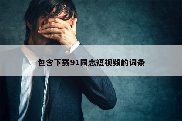 包含下载91同志短视频的词条